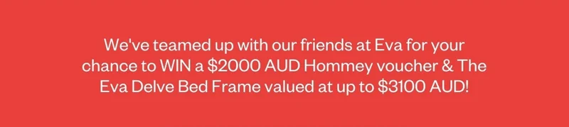 We've teamed up with our friends at Eva for your chance to WIN a $2000 AUD Hommey voucher & The Eva Delve Bed Frame valued at up to $3100 AUD!
