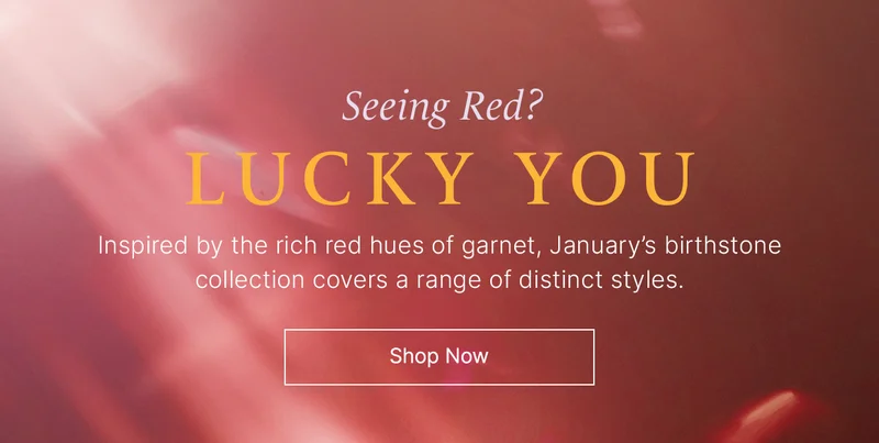 Seeing Red? Lucky You: Inspired by the rich red hues of garnet, January’s birthstone collection covers a range of distinct styles. Shop Now