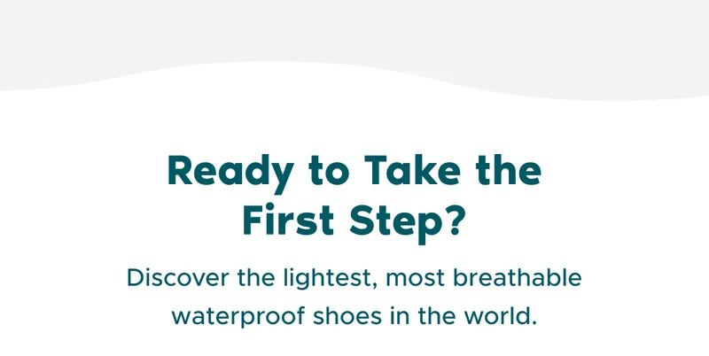 Ready to Take the First Step? Discover the lightest, most breathable waterproof shoes in the world.