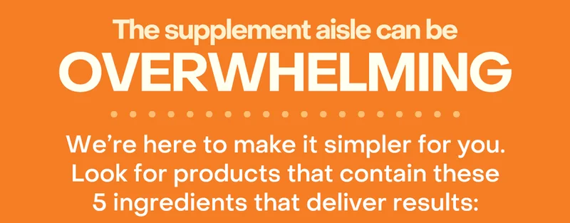 The supplement aisle can be overwhelming. We're here to make it simpler for you. Look for products that contain these 5 ingredients that deliver results: