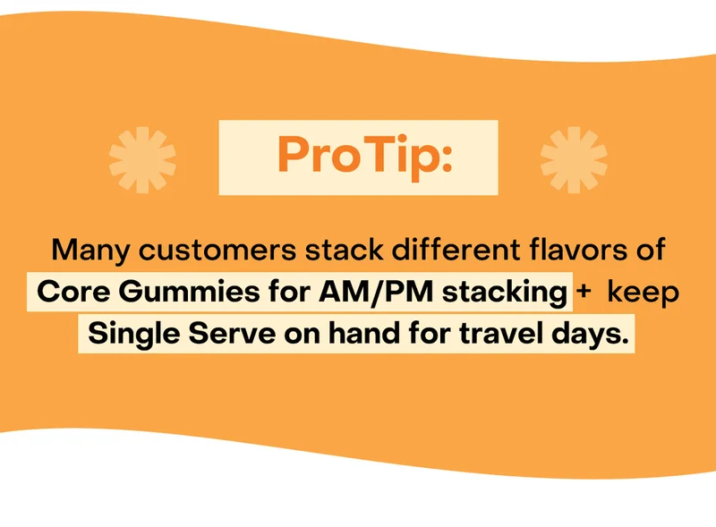Pro Tip: Many customers stack different flavors of Core for AM/PM stacking +  keep Single Serve on hand for travel days.