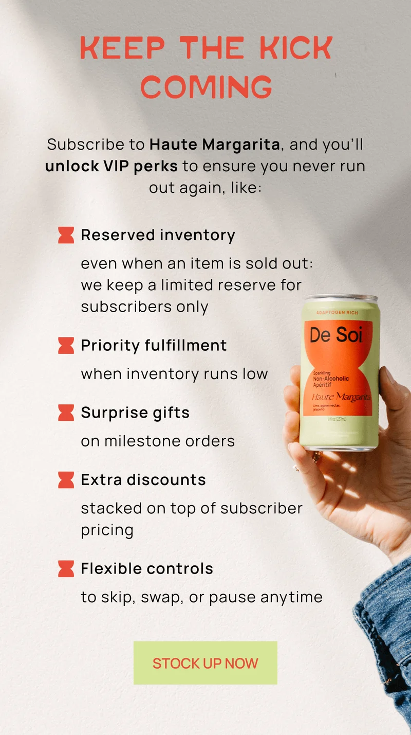 Keep the Kick Coming | Subscribe to Haute Margarita, and you’ll unlock VIP perks to ensure you never run out again, like:   - Access to sold-out flavors and reserved inventory  - Priority fulfillment when inventory runs low - 15% off every recurring order - Surprise gifts on milestone orders - Extra discounts on top of subscriber pricing - Flexible controls to skip, swap, or pause anytime | STOCK UP NOW