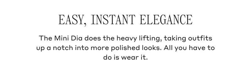EASY, INSTANT ELEGANCE The Mini Dia does the heavy lifting, taking outfits up a notch into more polished looks. All you have to do is wear it.