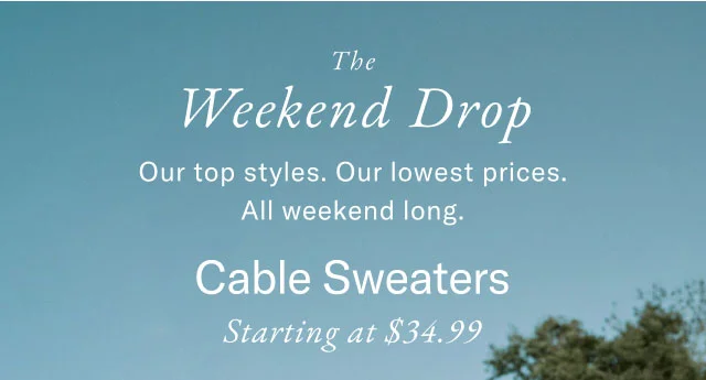 The Weekend Drop Our top styles. Our lowest prices. All weekend long. Cable Sweaters Starting at $34.99 In-Store Exclusive