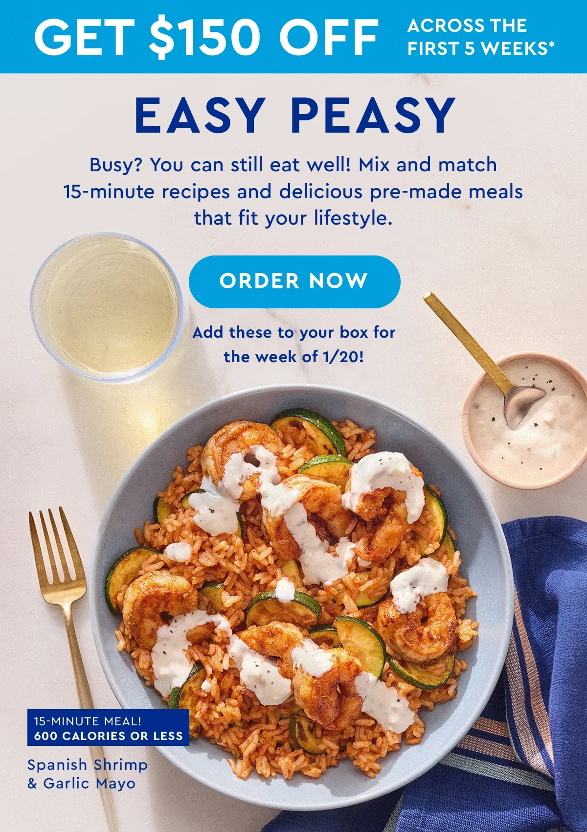 Get $150 off across the first 5 weeks* | Easy peasy | Busy? You can still eat well! Mix and match 15-minute recipes and delicious pre-made meals that fit your lifestyle. | ORDER NOW | Add these to your box for the week of 1/20!