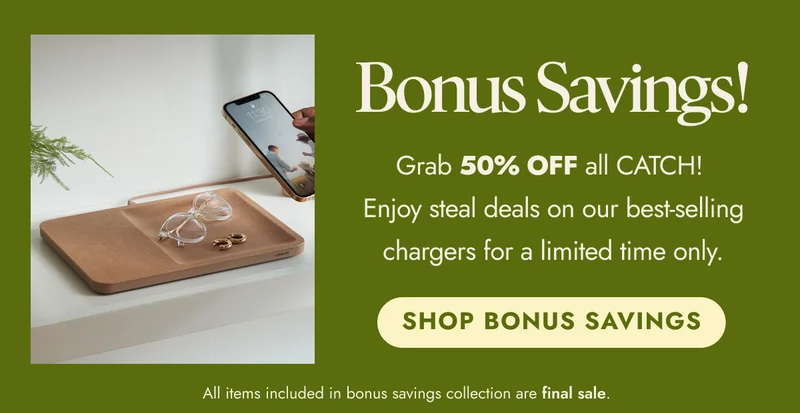 Bonus Savings! Grab 50% OFF all CATCH!  Enjoy steal deals on our best-selling chargers for a limited time only. SHOP BONUS SAVINGS