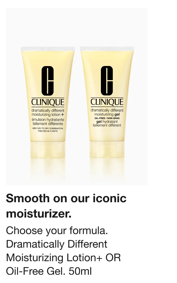 Smooth on our iconic moisturizer. Choose your formula. Dramatically Different Moisturizing Lotion+ OR  Oil-Free Gel, 50ml