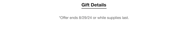 Gift Details | *Offer ends 8/29/24 or while supplies last.