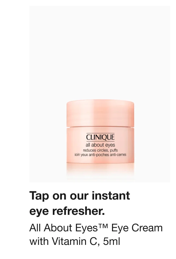 Tap on our instant eye refresher. All About Eyes™ Eye Cream with Vitamin C, 5ml