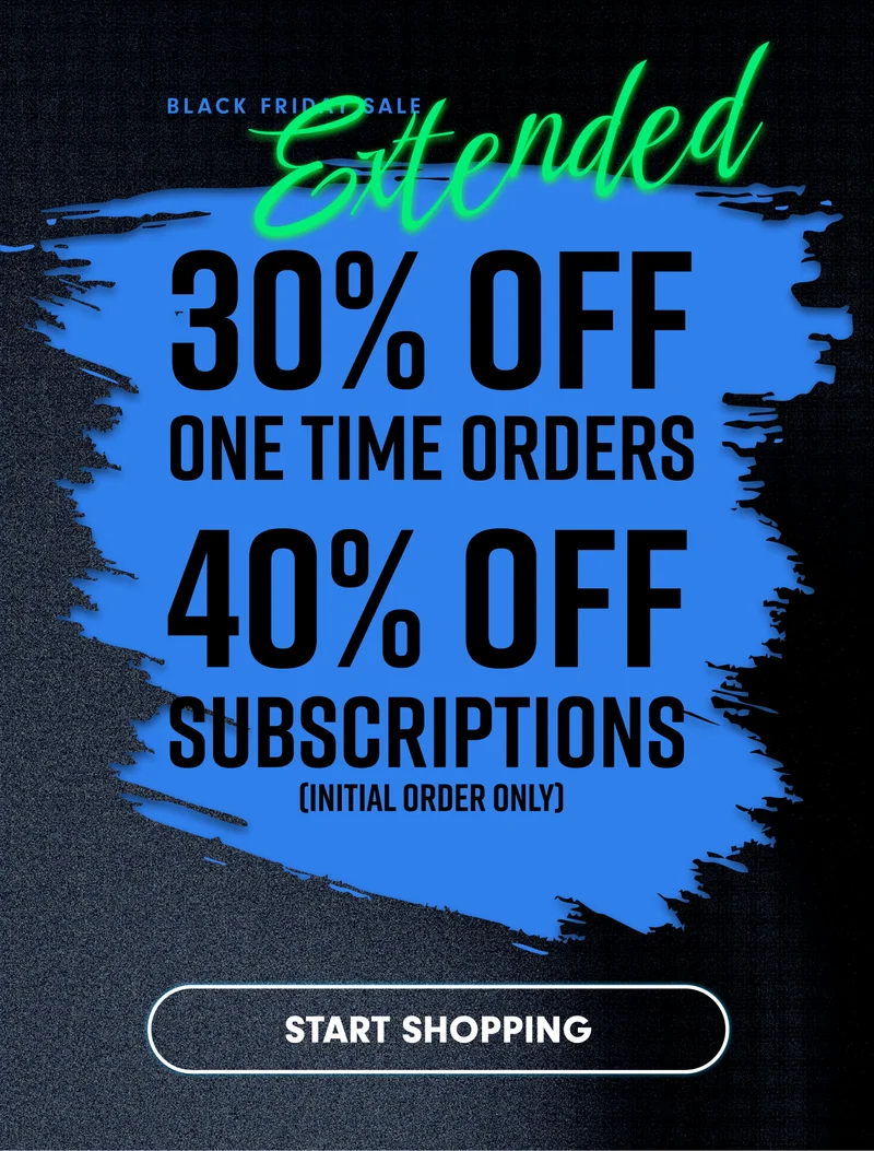 BLACK FRIDAY SALE EXTENDED. 30% OFF One time orders. 40% OFF subscriptions. Shop Now