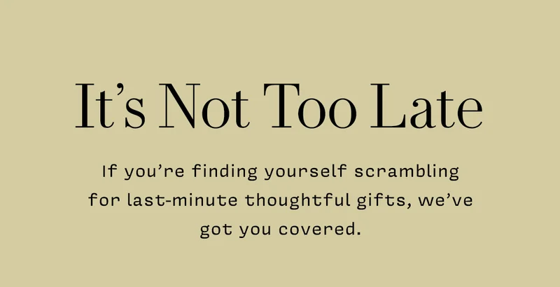 It’s Not Too Late  If you’re finding yourself scrambling for last-minute thoughtful gifts, we’ve got you covered.