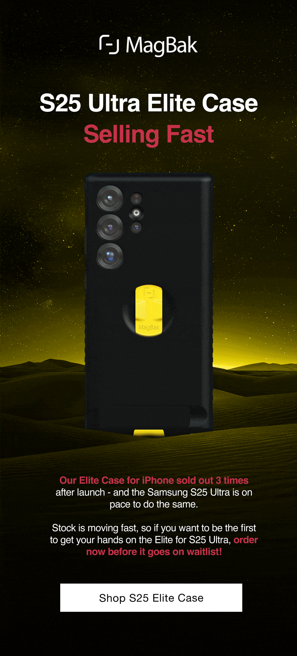 S25 Ultra Elite Case Selling Fast. Our Elite Case for iPhone sold out 3 times after launch - and the Samsung S25 Ultra is on pace to do the same.  Stock is moving fast, so if you want to be the first to get your hands on the Elite for S25 Ultra, order now before it goes on waitlist!