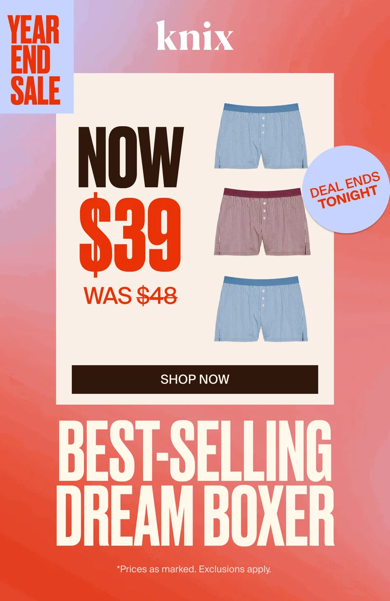 Knix Year End Sale. Now $39 was $48. DEAL ENDS TONIGHT. Bestselling Dream Boxer. *Prices as marked. Exclusions Apply.