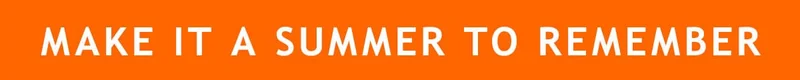 MAKE IT A SUMMER TO REMEMBER