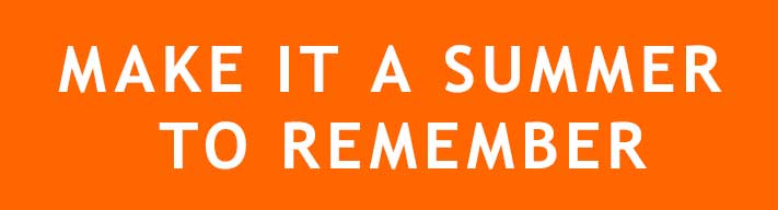 MAKE IT A SUMMER TO REMEMBER