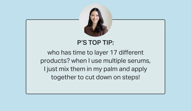 P’s top tip: who has time to layer 17 different products? when I use multiple serums, I just mix them in my palm and apply together to cut down on steps!