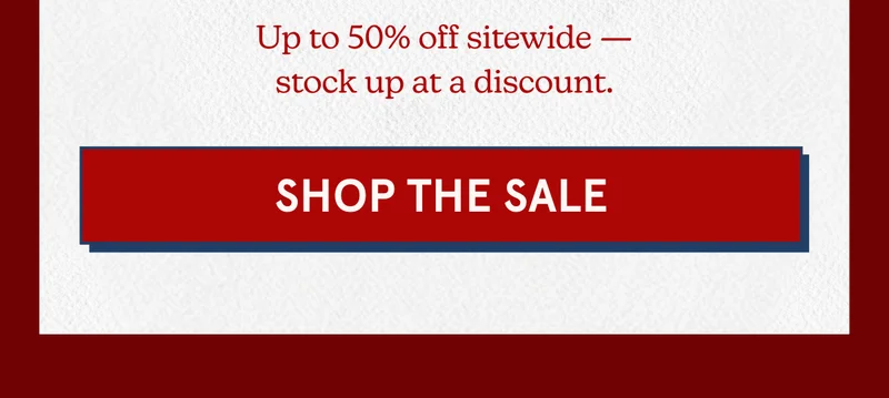 Up to 50% off sitewide — stock up at a discount. [SHOP THE SALE]