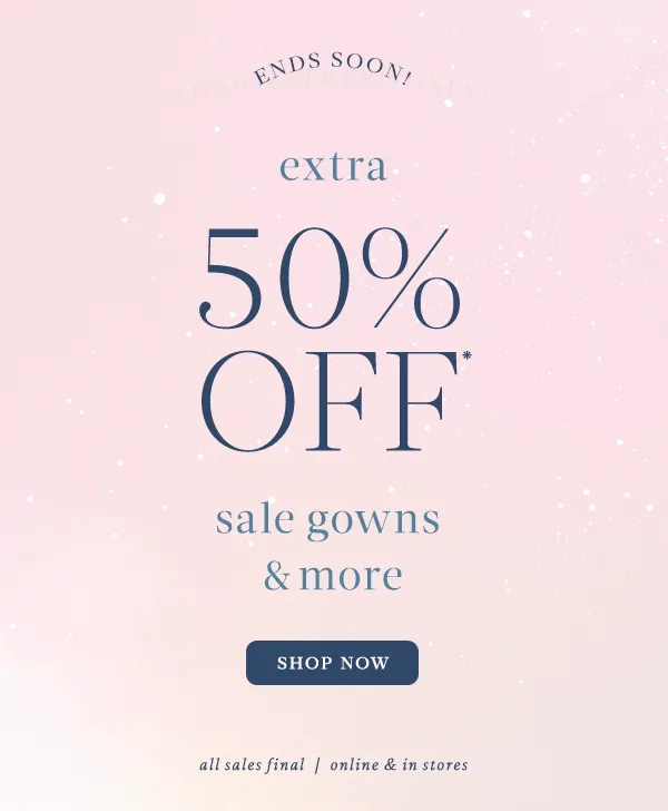 extra 50% off* sale gowns and more. shop now. all sales final. online and in stores.