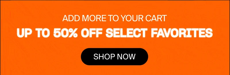 ADD MORE TO YOUR CART UP TO 50% OFF SELECT FAVORITES