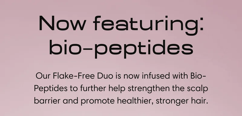 Now featuring: bio–peptides | Our Flake-Free Duo is now infused with Bio-Peptides to further help strengthen the scalp barrier and promote healthier, stronger hair.