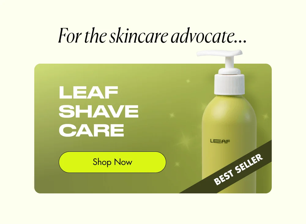 For the skincare advocate... LEAF SHAVE CARE Shop Now BEST SELLER