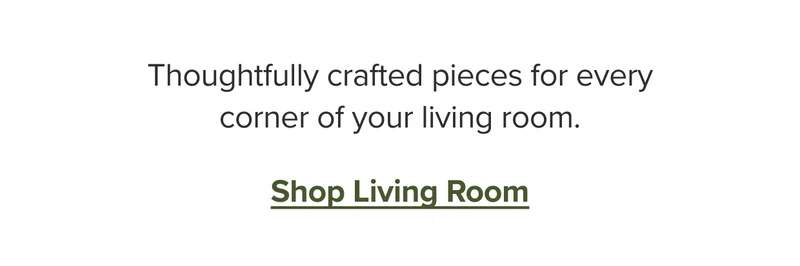 Thoughtfully crafted pieces for every corner of your living room. Shop living room.