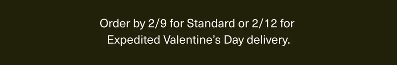 Order by 2/9 for Standard, or 2/12 for Expedited Valentine's Day delivery