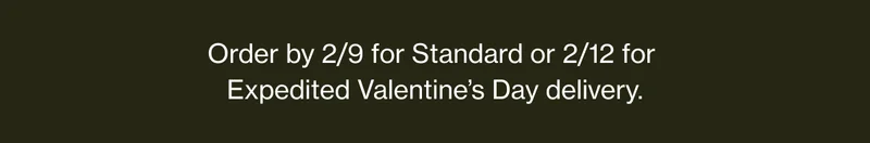 Order by 2/9 for Standard, or 2/12 for Expedited Valentine's Day delivery