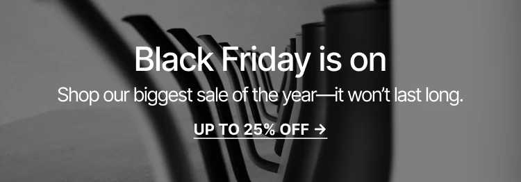 Black Friday is on. Shop our biggest sale and get up to 25% off.