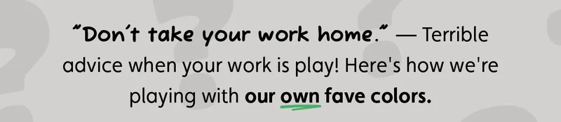 "Don't take your work home." — Terrible advice when your work is play! Here's how we're playing with our own fave colors.