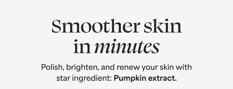 Smoother skin in minutes Polish, brighten, and renew your skin with star ingredient: Pumpkin extract.
