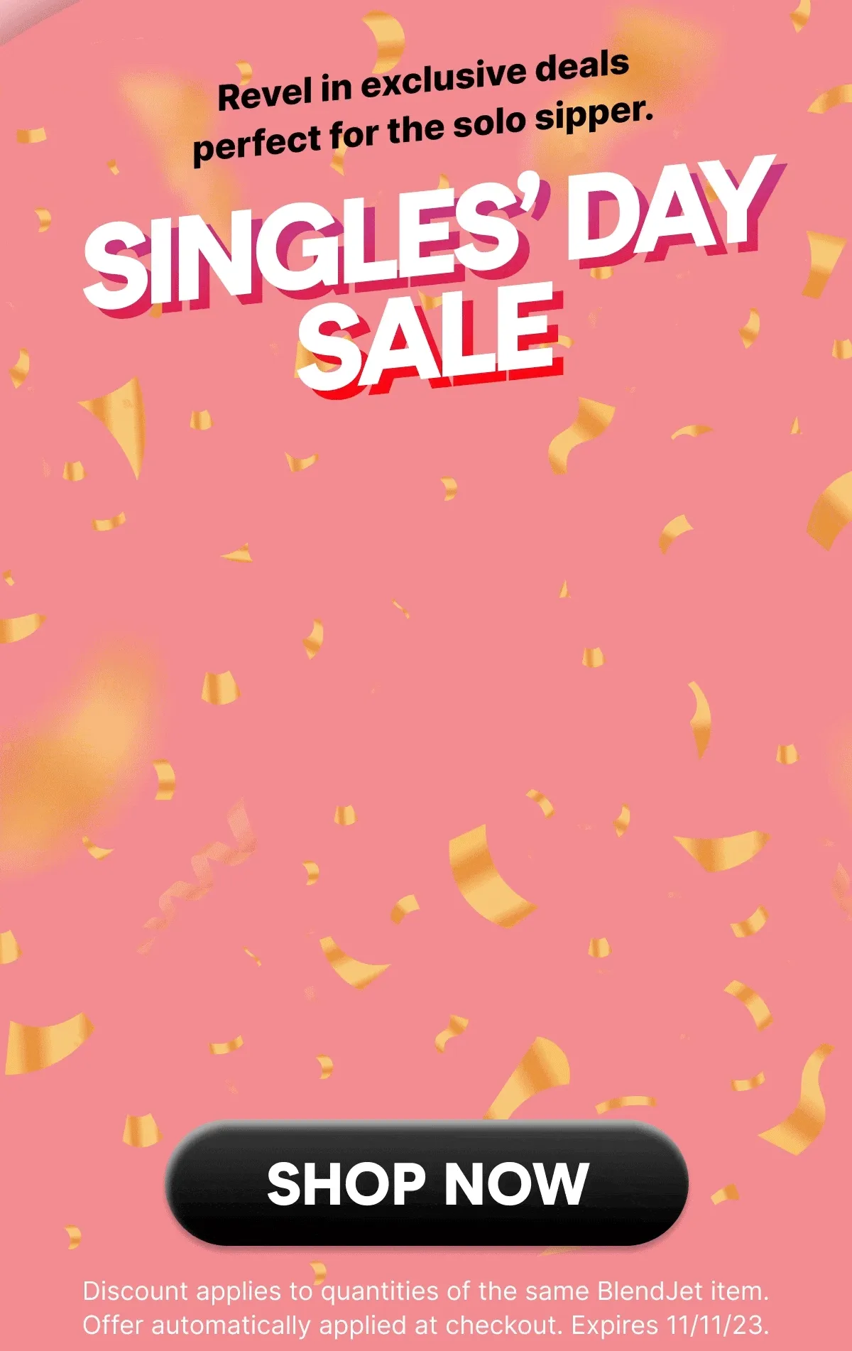 This Singles’ Day, it's all about YOU!  Revel in exclusive deals perfect for the solo sipper.  SINGLES’ DAY SALE