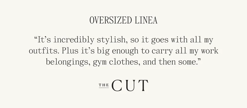 Oversized Linea "It's incredibly stylish, so it goes with all my outfits. Plus it's big enough to carry all my work belongings, gym clothes, and then some." The CUT