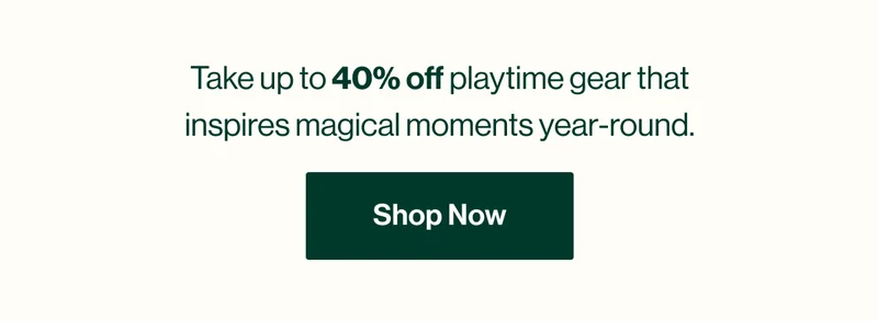 Take up to 40% off playtime gear that inspires magical moments year-round. Shop Now