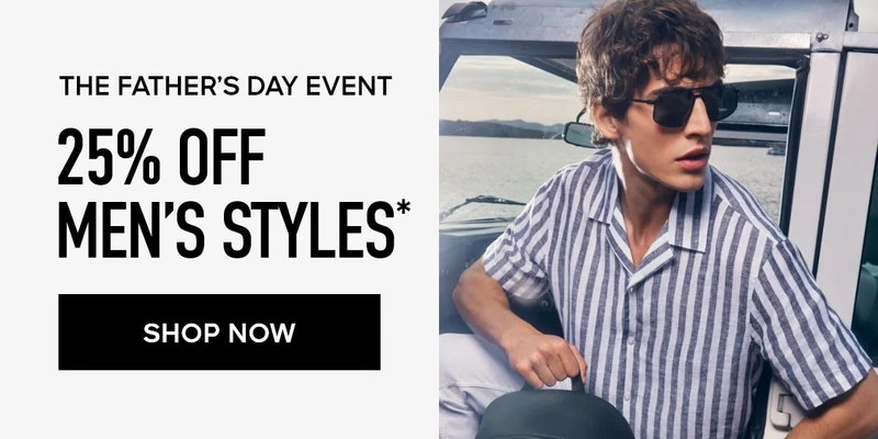 THE FATHER'S DAY EVENT 25% OFF MEN'S STYLES* SHOP NOW