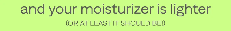 And your moisturizer is lighter (or atleast it should be)