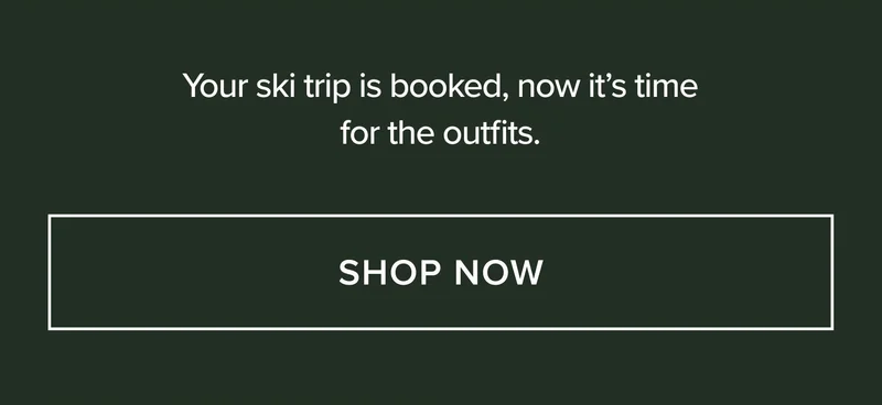 YOUR SKI TRIP IS BOOKED, NOW IT'S TIME FOR THE OUTFITS. SHOP NOW