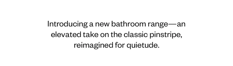 Introducing a new bathroom range - an elevated take on the classic pinstripe, reimagined for quietude.