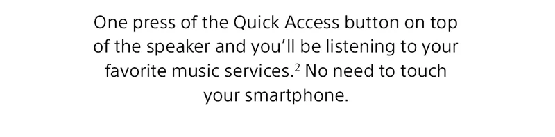 One press of the Quick Access button on top of the speaker and you’ll be listening to your favorite music services.² No need to touch your smartphone.