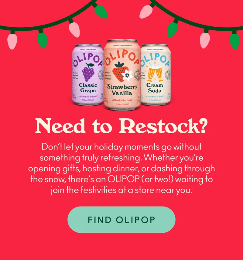 Don’t let your holiday moments go without some fizz. Whether you’re opening gifts, hosting dinner, or dashing through the snow, there’s an OLIPOP (or two!) waiting to join the festivities at a store near you.