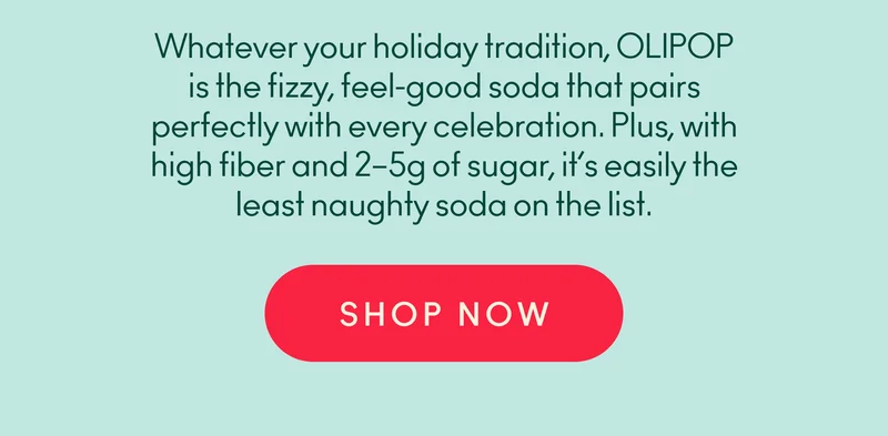 Whatever your holiday tradition, OLIPOP is the fizzy, feel-good soda that pairs perfectly with every celebration. Plus, with high fiber and 2-5g of sugar, it’s easily the least naughty soda on the list.