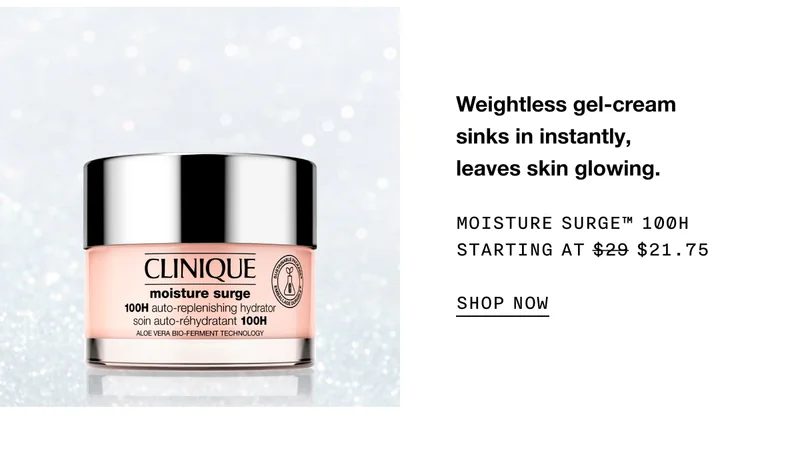 Weightless gel-cream sinks in instantly, leaves skin glowing. MOISTURE SURGE™ 100H STARTING AT $21.75 SHOP NOW