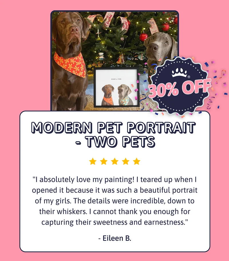 Modern Pet Portrait - Two Pets I absolutely love my painting! I teared up when I opened it because it was such a beautiful portrait of my girls. The details were incredible, down to their whiskers. I cannot thank you enough for capturing their sweetness and earnestness. -Eileen B. SHOP 30% OFF.