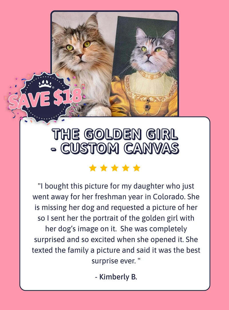 The Golden Girl - Custom Canvas I bought this picture for my daughter who just went away for her freshman year in Colorado. She is missing her dog and requested a picture of her so I sent her the portrait of the golden girl with her dog’s image on it.  She was completely surprised and so excited when she opened it. She texted the family a picture and said it was the best surprise ever. - Kimberly B. SAVE $18.