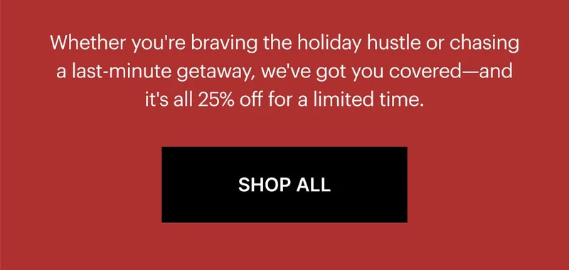 Whether you're braving the holiday hustle or chasing a last-minute getaway, we've got you covered—and it's all 25% off for a limited time. SHOP ALL