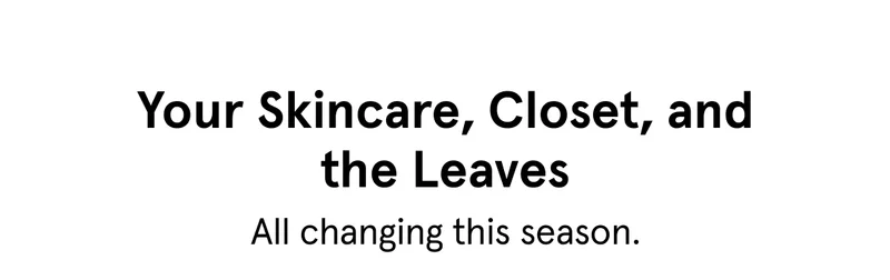 Your Skincare, Closet, and the Leaves - All changing this season.