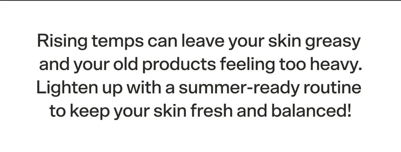 Rising temps can leave your skin greasy and your old products feeling too heavy. Lighten up with a summer-ready routine to keep your skin fresh and balanced!