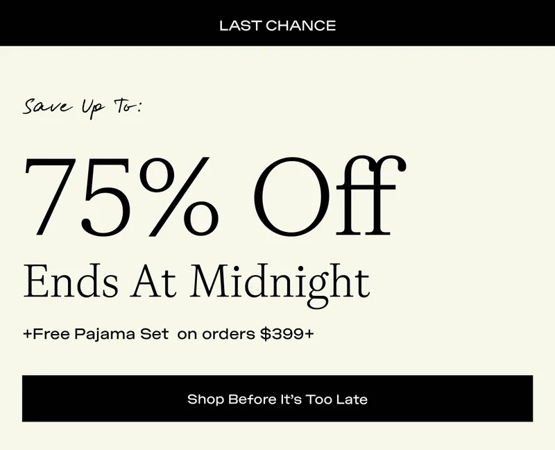 Up to 75% off ends at midnight. + Free Pajama Set on orders $399+. Shop Before It's Too Late: Up to 75% off ends at midnight. + Free Pajama Set on orders $399+. Shop Before It's Too Late: