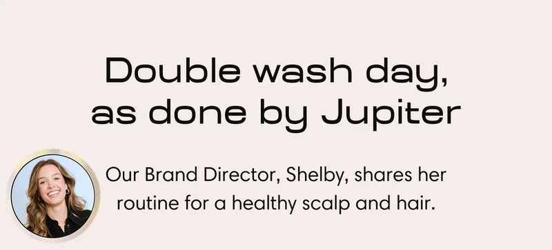 Double wash day, as done by Jupiter | Our Brand Director, Shelby, shares her routine for a healthy scalp and hair
