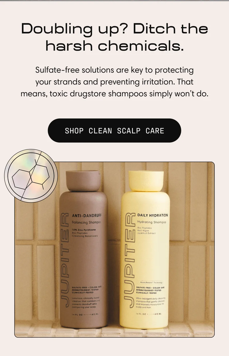 Doubling up? Ditch the harsh chemicals. | Sulfate-free solutions are key to protecting your&nbsp;strands and preventing irritation. That means,&nbsp;toxic drugstore shampoos simply won’t do. | SHOP CLEAN SCALP CARE